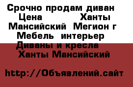 Срочно продам диван › Цена ­ 5 000 - Ханты-Мансийский, Мегион г. Мебель, интерьер » Диваны и кресла   . Ханты-Мансийский